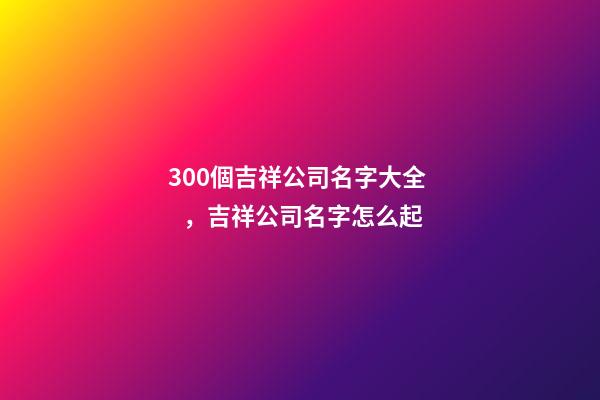 300個吉祥公司名字大全，吉祥公司名字怎么起